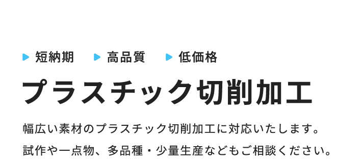CREATING A LIFE WITH PLASTICプラスチックと共に生きる。短納期高品質低価格プラスチック切削加工幅広い素材のプラスチック切削加工に対応いたします。試作や一点物、多品種・少量生産などもご相談ください。